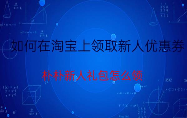 如何在淘宝上领取新人优惠券 朴朴新人礼包怎么领？